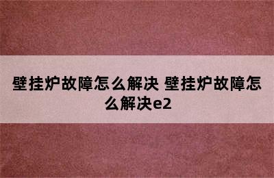 壁挂炉故障怎么解决 壁挂炉故障怎么解决e2